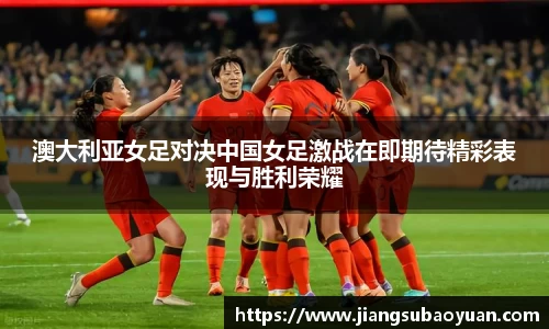 澳大利亚女足对决中国女足激战在即期待精彩表现与胜利荣耀