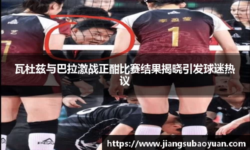 瓦杜兹与巴拉激战正酣比赛结果揭晓引发球迷热议