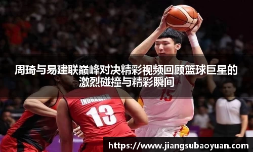 周琦与易建联巅峰对决精彩视频回顾篮球巨星的激烈碰撞与精彩瞬间